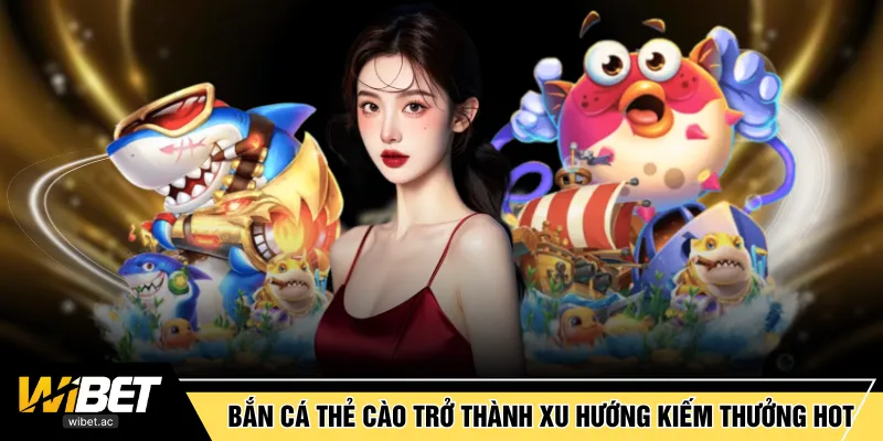 Bắn cá thẻ cào trở thành xu hướng kiếm thưởng hot