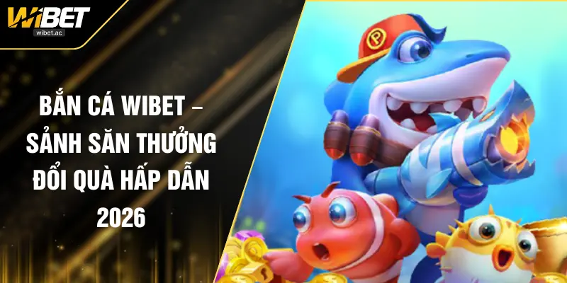 Bắn Cá WIBET – Sảnh Săn Thưởng Đổi Quà Hấp Dẫn 2026