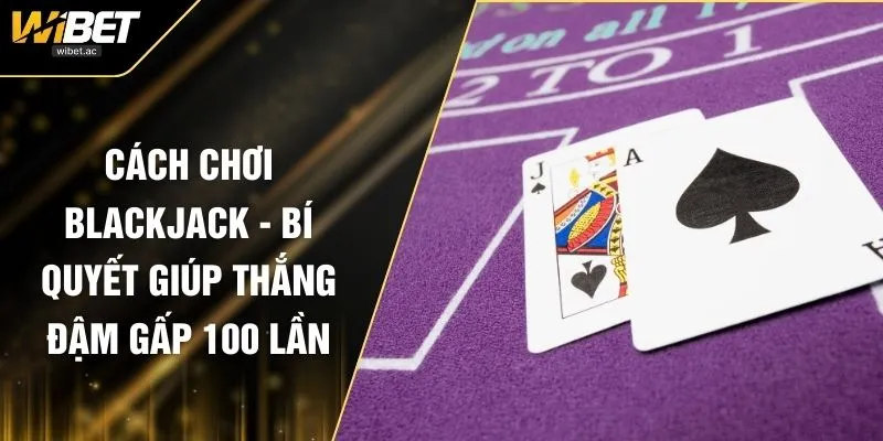 Cách Chơi Blackjack - Bí Quyết Giúp Thắng Đậm Gấp 100 Lần