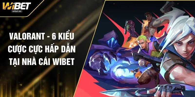 Valorant - 6 Kiểu Cược Cực Hấp Dẫn Tại Nhà Cái WIBET
